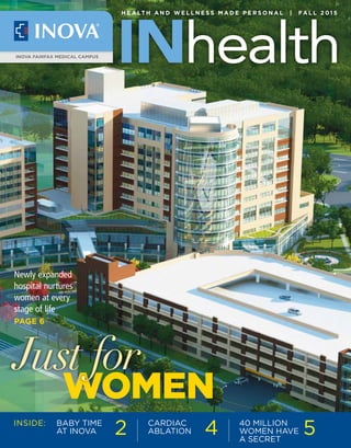 Newly expanded
hospital nurtures
women at every
stage of life
PAGE 6
WOMEN
Just for
INSIDE: BABY TIME
AT INOVA 2 CARDIAC
ABLATION 4 40 MILLION
WOMEN HAVE
A SECRET
5
INOVA FAIRFAX MEDICAL CAMPUS
H E A LT H A N D W E L L N E S S M A D E P E R S O N A L | FA L L 2 0 1 5
 