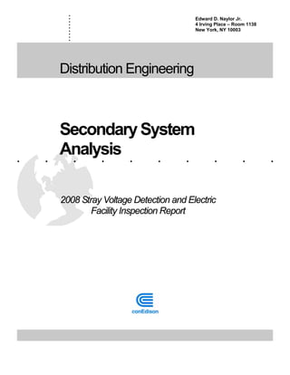 ..........
. . . . . . . . . .
Distribution Engineering
SecondarySystem
Analysis
2008 Stray Voltage Detection and Electric
Facility Inspection Report
Edward D. Naylor Jr.
4 Irving Place – Room 1138
New York, NY 10003
 