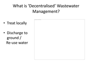 What is ‘Decentralised’ Wastewater
Management?
• Treat locally
• Discharge to
ground /
Re-use water
 