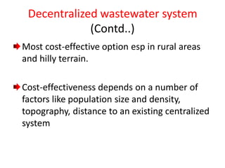 Most cost-effective option esp in rural areas
and hilly terrain.
Cost-effectiveness depends on a number of
factors like population size and density,
topography, distance to an existing centralized
system
Decentralized wastewater system
(Contd..)
 