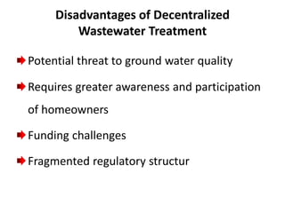 Disadvantages of Decentralized
Wastewater Treatment
Potential threat to ground water quality
Requires greater awareness and participation
of homeowners
Funding challenges
Fragmented regulatory structur
 