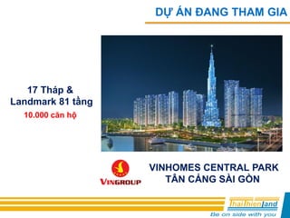 DỰ ÁN ĐANG THAM GIA
VINHOMES CENTRAL PARK
TÂN CẢNG SÀI GÒN
17 Tháp &
Landmark 81 tầng
10.000 căn hộ
 