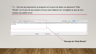 • 11.- Una vez que ejecutamos el programa en la parte de abajo nos aparecerá “Hola
Mundo”, en el caso de que existan errores, estos deberán ser corregidos ya que de otra
manera nos saldría error
Mensaje de:“Hola Mundo”
 