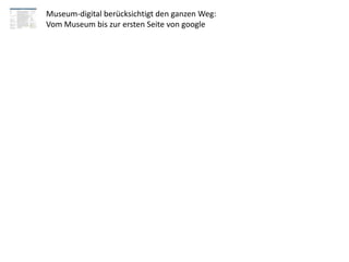 Museum-digital berücksichtigt den ganzen Weg:
Vom Museum bis zur ersten Seite von google
 