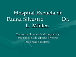 Hospital Escuela de Fauna Silvestre  Dr. L. Müller.  Centro para la atención de urgencias y  traumatología de especies silvestres nacionales y exóticas.  