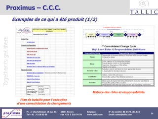 Togethertogetthere
29© TALLIC 2005
Pr. J. Charlottelaan 18 bus 0A 2600 Anvers Belgique N° de société: BE 0473.133.633
Tel +32 3 218 82 00 Fax +32 3 218 76 78 www.tallic.com Email: sales@tallic.com
Proximus – C.C.C.
Exemples de ce qui a été produit (1/2)
Plan de bataille pour l’exécution
d’une consolidation de changements
Matrice des rôles et responsabilités
 