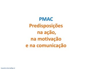 PMAC
                             Predisposições
                                 na ação,
                              na motivação
                           e na comunicação


leopoldo.oliveira@fgv.br
 