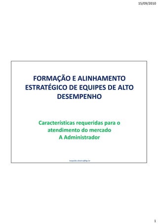 15/09/2010




  FORMAÇÃO E ALINHAMENTO
ESTRATÉGICO DE EQUIPES DE ALTO
        DESEMPENHO


   Características requeridas para o
      atendimento do mercado
           A Administrador


               leopoldo.oliveira@fgv.br




                                                  1
 