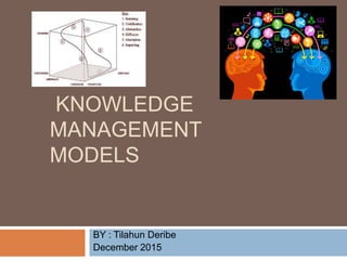 KNOWLEDGE
MANAGEMENT
MODELS
BY : Tilahun Deribe
December 2015
 