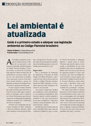 Goiás é o primeiro estado a adequar sua legislação
ambiental ao Código Florestal brasileiro
Cleiber Di Ribeiro | cleiber@faeg.com.br
Francila Calica | francila@faeg.com.br
Lei ambiental é
atualizada
Produção sustentável
A
Assembleia Legislativa do Es-
tado de Goiás aprovou o Pro-
jeto de Lei que prevê a ade-
quação da legislação ambiental goiana
ao Código florestal brasileiro. O Pro-
jeto passou, no último dia 3 de julho,
pela segunda e última votação. Dos 38
parlamentares presentes houve ape-
nas um voto desfavorável ao projeto.
Com a aprovação, Goiás se torna o pri-
meiro estado brasileiro a ajustar sua
legislação ambiental ao Código Flores-
tal nacional, aprovado ano passado.
O texto original recebeu emendas
que serão avaliadas pelo Executivo na
Casa Civil, para onde segue o projeto.
Entre os destaques, está a criação de
um Fórum Permanente para discutir
propostas de adequação da legislação
ambiental estadual (ver composição
do Fórum no quadro).
O Fórum será coordenado pela Se-
cretária Estadual de Meio Ambiente
e Recursos Hídricos (Semarh), tendo
como membros as Secretarias de Cida-
des e da Agricultura, Pecuária e Irriga-
ção, além da participação de membros
das universidades goianas e outras en-
tidades governamentais e civis.
Regras claras
Para o presidente da Federação
da Agricultura e Pecuária de Goiás
(Faeg), José Mário Schreiner, a apro-
vação foi uma vitória, pois era preciso
alinhar o Código Florestal estadual,
datado de 1996 e defasado, à lei bra-
sileira aprovada pelo Congresso Na-
cional no ano passado.
“Isso gerava insegurança jurídica
aos produtores rurais, principalmen-
te, aos pequenos proprietários. Eles
estavam sujeitos a serem autuados e
multados e, por isso, precisávamos
da lei para restabelecer a segurança
jurídica a esses produtores rurais do
nosso Estado”, explica.
Falando das duas modificações do
texto, José Mário disse que a questão
ambiental é dinâmica e que a criação
do Fórum Permanente é adequada,
legítima e atende todas as partes.
“Estamos aqui dando clareza e mos-
trando a sensibilidade de um setor
produtivo que está na eminência de
plantar uma nova safra e que precisa
de segurança jurídica. O setor rural
já discutiu oito anos de Código Flo-
restal brasileiro, passou quatro anos
discutindo o Código Florestal de Goi-
ás. Estamos dispostos, vamos sentar
com todos e queremos muito uma
contribuição com a preservação e
também com a produção”, ressaltou.
Ele reforçou que Goiás é o Estado
que possui o maior alicerce econômico
e social baseado no setor rural e, por
isso, a preocupação com uma legisla-
ção coerente com a importância da ati-
vidade. “Não podemos esquecer que o
setor rural é o único da economia que
vem dando certo no País e que gera ri-
queza à Balança Comercial do Brasil.
E estaria em risco com a falta de uma
legislação mais clara”, esclarece.
12 | CAMPO Julho / 2013 www.sistemafaeg.com.br
 