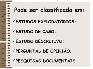 Pode ser classificada em:
ESTUDOS EXPLORATÓRIOS;
ESTUDO DE CASO;
ESTUDO DESCRITIVO;
PERGUNTAS DE OPINIÃO;
PESQUISAS DOCUMENTAIS.
 