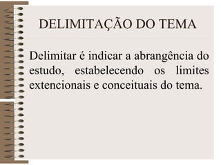 DELIMITAÇÃO DO TEMA
Delimitar é indicar a abrangência do
estudo, estabelecendo os limites
extencionais e conceituais do tema.
 