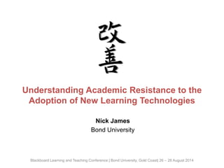 Understanding Academic Resistance to the 
Adoption of New Learning Technologies 
Nick James 
Bond University 
Blackboard Learning and Teaching Conference | Bond University, Gold Coast| 26 – 28 August 2014 
 