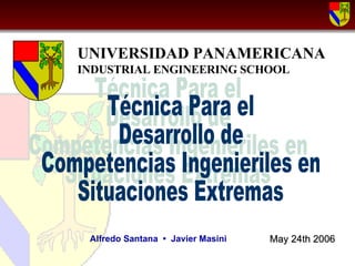 Alfredo Santana  •   Javier Masini Técnica Para el Desarrollo de Competencias Ingenieriles en Situaciones Extremas UNIVERSIDAD PANAMERICANA INDUSTRIAL ENGINEERING SCHOOL May 24th 2006 