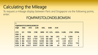 Calculating the Mileage
To request a mileage display between Paris and Singapore via the following points,
enter:
FQMPARSTOLONDELBOMSIN
 