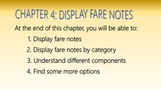 At the end of this chapter, you will be able to:
1. Display fare notes
2. Display fare notes by category
3. Understand different components
4. Find some more options
 