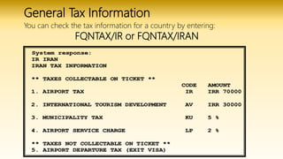 General Tax Information
You can check the tax information for a country by entering:
FQNTAX/IR or FQNTAX/IRAN
 