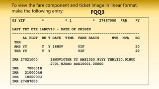 To view the fare component and ticket image in linear format,
make the following entry: FQQ3
 