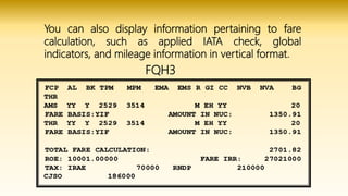 You can also display information pertaining to fare
calculation, such as applied IATA check, global
indicators, and mileage information in vertical format.
FQH3
 