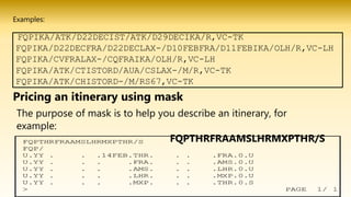 The purpose of mask is to help you describe an itinerary, for
example:
FQPTHRFRAAMSLHRMXPTHR/S
Examples:
Pricing an itinerary using mask
 