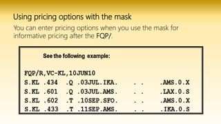Using pricing options with the mask
You can enter pricing options when you use the mask for
informative pricing after the FQP/.
 