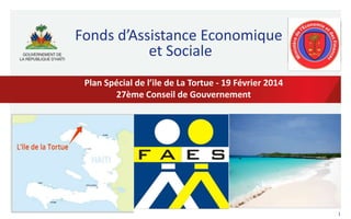 Fonds d’Assistance Economique
et Sociale
Plan Spécial de l’ile de La Tortue - 19 Février 2014
27ème Conseil de Gouvernement

1

 