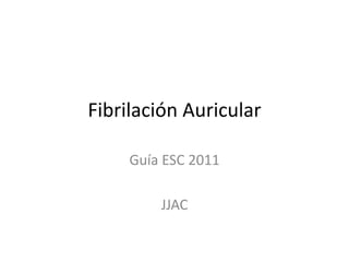 Fibrilación Auricular
Guía ESC 2011
JJAC
 
