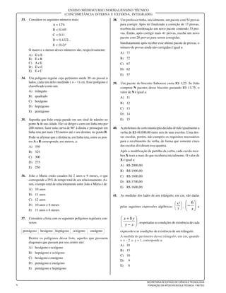 6
SECRETARIA DE ESTADO DE CIÊNCIA E TECNOLOGIA
FUNDAÇÃO DE APOIO À ESCOLA TÉCNICA - FAETEC
ENSINO MÉDIO/CURSO NORMAL/ENSINO TÉCNICO
(CONCOMITÂNCIA INTERNA E EXTERNA, INTEGRADO)
33. Considere os seguintes números reais:
A = 12%
B = 0,105
C = 0,11
D = 0,1222...
E = (0,2)²
O maior e o menor desses números são, respectivamente:
A) D e E
B) E e B
C) A e E
D) D e C
E) E e C
34. Um polígono regular cujo perímetro mede 30 cm possui n
lados, cada um deles medindo ( n – 1) cm. Esse polígono é
classificado como um:
A) triângulo
B) quadrado
C) hexágono
D) heptágono
E) pentágono
35. Suponha que João esteja parado em um sinal de trânsito no
ponto A de sua cidade. Ele vai dirigir o carro em linha reta por
200 metros, fazer uma curva de 90° à direita e prosseguir em
linha reta por mais 150 metros até o seu destino, no ponto B.
Pode-se afirmar que a distância, em linha reta, entre os pon-
tos A e B corresponde, em metros, a:
A) 350
B) 325
C) 300
D) 275
E) 250
36. João e Maria estão casados há 2 anos e 9 meses, o que
corresponde a 25% do tempo total de seu relacionamento.As-
sim, o tempo total de relacionamento entre João e Maria é de:
A) 10 anos
B) 11 anos
C) 12 anos
D) 10 anos e 6 meses
E) 11 anos e 6 meses
37. Considere a lista com os seguintes polígonos regulares con-
vexos:
pentágono hexágono heptágono octógono eneágono
Dentre os polígonos dessa lista, aqueles que possuem
diagonais que passam por seu centro são:
A) hexágono e octógono
B) heptágono e octógono
C) hexágono e eneágono
D) pentágono e eneágono
E) pentágono e heptágono
38. Um professor tinha, inicialmente, um pacote com 54 provas
para corrigir. Após ter finalizado a correção de 17 provas,
recebeu da coordenação um novo pacote contendo 33 pro-
vas. Então, após corrigir mais 41 provas, recebe um novo
pacote com 28 provas para serem corrigidas.
Imediatamente após receber esse último pacote de provas, o
número de provas ainda não corrigidas é igual a:
A) 77
B) 72
C) 67
D) 62
E) 57
39. Um pacote do biscoito Saboroso custa R$ 1,25. Se João
comprou N pacotes desse biscoito gastando R$ 13,75, o
valor de N é igual a:
A) 11
B) 12
C) 13
D) 14
E) 15
40. A prefeitura de certo município decidiu dividir igualmente a
verba de R$ 48.000,00 entre seis de suas escolas. Uma des-
sas escolas, porém, não cumpriu os requisitos necessários
para o recebimento da verba, de forma que somente cinco
das escolas dividiram essa quantia.
Após a modificação da partilha da verba, cada escola rece-
beu X reais a mais do que receberia inicialmente. O valor de
X é igual a:
A) R$ 2000,00
B) R$ 1900,00
C) R$ 1800,00
D) R$ 1700,00
E) R$ 1600,00
41. As medidas dos lados de um triângulo, em cm, são dadas
pelas seguintes expressões algébricas: 





y
²x
, 





−
x
6
e






−
+
xy
yx 8
, respeitadas as condições de existência de cada
expressão e as condições de existência de um triângulo.
A medida do perímetro desse triângulo, em cm, quando
x = - 2 e y = 1, corresponde a:
A) 18
B) 15
C) 10
D) 9
E) 8
 