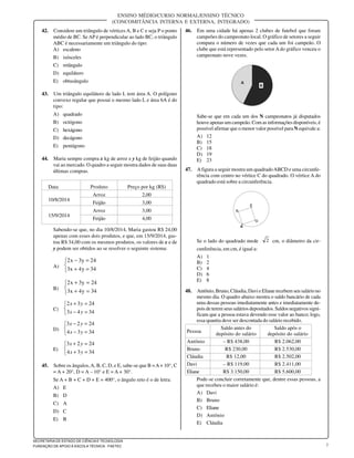 7
SECRETARIA DE ESTADO DE CIÊNCIA E TECNOLOGIA
FUNDAÇÃO DE APOIO À ESCOLA TÉCNICA - FAETEC
ENSINO MÉDIO/CURSO NORMAL/ENSINO TÉCNICO
(CONCOMITÂNCIA INTERNA E EXTERNA, INTEGRADO)
42. Considere um triângulo de vértices A, B e C e seja P o ponto
médio de BC. Se AP é perpendicular ao lado BC, o triângulo
ABC é necessariamente um triângulo do tipo:
A) escaleno
B) isósceles
C) retângulo
D) equilátero
E) obtusângulo
43. Um triângulo equilátero de lado L tem área A. O polígono
convexo regular que possui o mesmo lado L e área 6A é do
tipo:
A) quadrado
B) octógono
C) hexágono
D) decágono
E) pentágono
44. Maria sempre compra x kg de arroz e y kg de feijão quando
vai ao mercado. O quadro a seguir mostra dados de suas duas
últimas compras.
Data Produto Preço por kg (R$)
10/8/2014
Arroz 2,00
Feijão 3,00
15/9/2014
Arroz 3,00
Feijão 4,00
Sabendo-se que, no dia 10/8/2014, Maria gastou R$ 24,00
apenas com esses dois produtos, e que, em 15/9/2014, gas-
tou R$ 34,00 com os mesmos produtos, os valores de x e de
y podem ser obtidos ao se resolver o seguinte sistema:
A)



=+
=−
34y4x3
24y3x2
B)



=+
=+
34y4x3
24y3x2
C)



=−
=+
3443
2432
yx
yx
D)



=−
=−
3434
2423
yx
yx
E)



=+
=+
3434
2423
yx
yx
45. Sobre os ângulos,A, B, C, D, e E, sabe-se que B =A+ 10°, C
= A + 20°, D = A – 10° e E = A + 30°.
Se A + B + C + D + E = 400°, o ângulo reto é o de letra:
A) E
B) D
C) A
D) C
E) B
46. Em uma cidade há apenas 2 clubes de futebol que foram
campeões do campeonato local. O gráfico de setores a seguir
compara o número de vezes que cada um foi campeão. O
clube que está representado pelo setor A do gráfico venceu o
campeonato nove vezes.
Sabe-se que em cada um dos N campeonatos já disputados
houve apenas um campeão. Com as informações disponíveis, é
possível afirmar que o menor valor possível para N equivale a:
A) 12
B) 15
C) 18
D) 19
E) 23
47. Afigura a seguir mostra um quadradoABCD e uma circunfe-
rência com centro no vértice C do quadrado. O vértice A do
quadrado está sobre a circunferência.
Se o lado do quadrado mede 2 cm, o diâmetro da cir-
cunferência, em cm, é igual a:
A) 1
B) 2
C) 4
D) 6
E) 8
48. Antônio, Bruno, Cláudia, Davi e Eliane recebem seu salário no
mesmo dia. O quadro abaixo mostra o saldo bancário de cada
uma dessas pessoas imediatamente antes e imediatamente de-
pois de terem seus salários depositados. Saldos negativos signi-
ficam que a pessoa estava devendo esse valor ao banco; logo,
essa quantia deve ser descontada do salário recebido.
Pessoa
Saldo antes do Saldo após o
depósito do salário depósito do salário
Antônio – R$ 438,00 R$ 2.062,00
Bruno R$ 230,00 R$ 2.530,00
Cláudia R$ 12,00 R$ 2.502,00
Davi – R$ 119,00 R$ 2.411,00
Eliane R$ 3.150,00 R$ 5.600,00
Pode-se concluir corretamente que, dentre essas pessoas, a
que recebeu o maior salário é:
A) Davi
B) Bruno
C) Eliane
D) Antônio
E) Cláudia
 