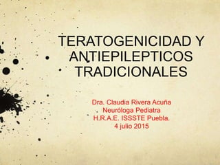 TERATOGENICIDAD Y
ANTIEPILEPTICOS
TRADICIONALES
Dra. Claudia Rivera Acuña
Neuróloga Pediatra
H.R.A.E. ISSSTE Puebla.
4 julio 2015
 