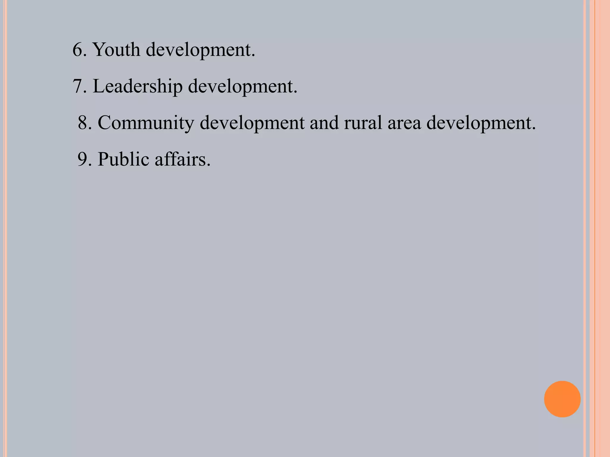 6. Youth development.
7. Leadership development.
8. Community development and rural area development.
9. Public affairs.
 