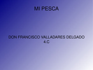MI PESCA




    DON FRANCISCO VALLADARES DELGADO
                   4.C




                    
 