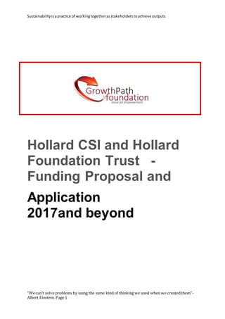 Sustainabilityisapractice of workingtogetherasstakeholderstoachieve outputs
“Wecan’t solve problems by using the same kind of thinking we used when we created them”-
Albert Einstein. Page 1
Hollard CSI and Hollard
Foundation Trust -
Funding Proposal and
Application
2017and beyond
 