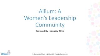f: /ComunidadAllium| t: @AlliumMX | hola@allium.org.mx
Allium: A
Women’s Leadership
Community
Mexico City | January 2016
 