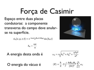 Força de Casimir
Espaço entre duas placas
condutoras: a componente
transversa do campo deve anular-
se na superfície.
A energia desta onda é
O energia do vácuo é
 