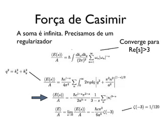 Força de Casimir
A soma é infinita. Precisamos de um
regularizador Converge para
Re[s]>3
 