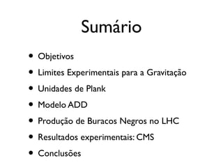 Sumário
• Objetivos
• Limites Experimentais para a Gravitação
• Unidades de Plank
• Modelo ADD
• Produção de Buracos Negros no LHC
• Resultados experimentais: CMS
• Conclusões
 
