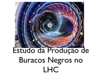 Estudo da Produção de
Buracos Negros no
LHC
 