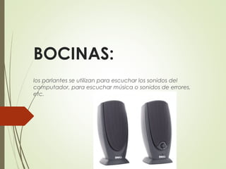 BOCINAS: 
los parlantes se utilizan para escuchar los sonidos del
computador, para escuchar música o sonidos de errores,
etc.
 