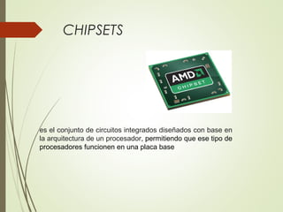 CHIPSETS
es el conjunto de circuitos integrados diseñados con base en
la arquitectura de un procesador, permitiendo que ese tipo de
procesadores funcionen en una placa base
 