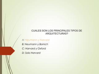 CUALES SON LOS PRINCIPALES TIPOS DE
ARQUITECTURAS?
A: Neumann y Harvard
B: Neumann y Boinich
C: Harvard y Oxford
D: Solo Harvard
 