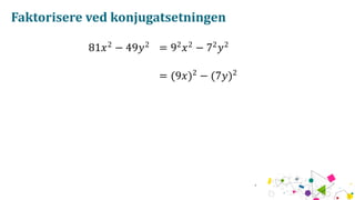 Faktorisere ved konjugatsetningen
81𝑥2
− 49𝑦2
= 92
𝑥2
− 72
𝑦2
= (9𝑥)2
− (7𝑦)2
 