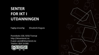 SENTER	
 
FOR	
 IKT	
 I	
 	
 
UTDANNINGEN	
 
	
 
Faglig	
 ansvarlig:	
  	
  	
 	
 
	
 
	
 
Poststboks	
 530,	
 9256	
 Tromsø	
 
h<p://iktsenteret.no	
 
E-­‐post:	
 post@iktsenteret.no	
 
Telefon:	
 854	
 19	
 000	
 
	
 
	
 
	
 
Elisabeth Engum
 