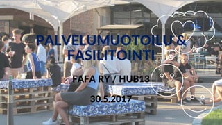 PALVELUMUOTOILU &
FASILITOINTI
FAFA RY / HUB13
30.5.2017
 