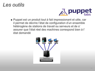 Les outils

    Puppet est un produit tout à fait impressionant et utile, car
    il permet de décrire l’état de configuration d’un ensemble
    hétérogène de stations de travail ou serveurs et de s’
    assurer que l’état réel des machines correspond bien à l’
    état demandé




                                                                    15
 