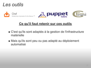 Les outils


         Ce qu'il faut retenir sur ces outils

   C'est qu'ils sont adaptés à la gestion de l'infrastructure
   matérielle
   Mais qu'ils sont peu ou pas adapté au déploiement
   automatisé




                                                                21
 