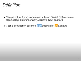 Définition

 Devops est un terme inventé par le belge Patrick Debois, le co-
 organisateur du premier DevOpsDay à Gent en 2009

 Il est la contraction des mots Development et Operations




                                                                   4
 