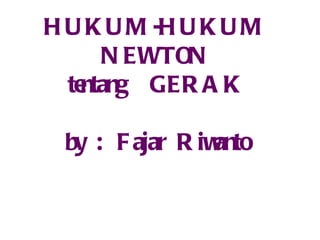 HUKUM-HUKUM NEWTON tentang  GERAK by : Fajar Riwanto 