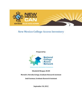 New Mexico College Access Inventory
Prepared by:
Elizabeth Morgan, NCAN
Meriah E. Heredia Griego, Graduate Research Assistant
Amil Guzman, Graduate Research Assistant
September 30, 2012
 