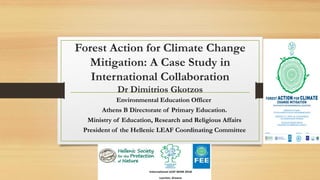 Forest Action for Climate Change
Mitigation: A Case Study in
International Collaboration
Dr Dimitrios Gkotzos
Environmental Education Officer
Athens B Directorate of Primary Education.
Ministry of Education, Research and Religious Affairs
President of the Hellenic LEAF Coordinating Committee
 
